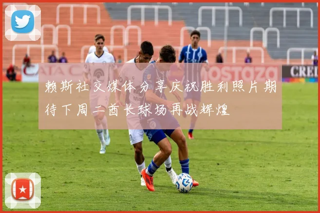 赖斯社交媒体分享庆祝胜利照片期待下周二酋长球场再战辉煌