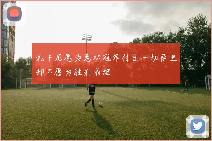 扎卡尼愿为意杯冠军付出一切萨里却不愿为胜利戒烟