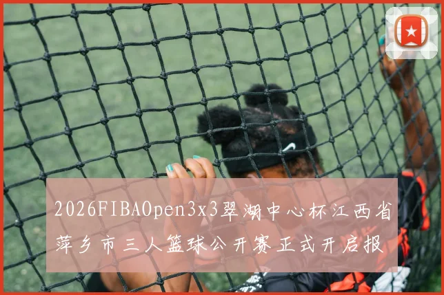 2026FIBAOpen3x3翠湖中心杯江西省萍乡市三人篮球公开赛正式开启报名通道