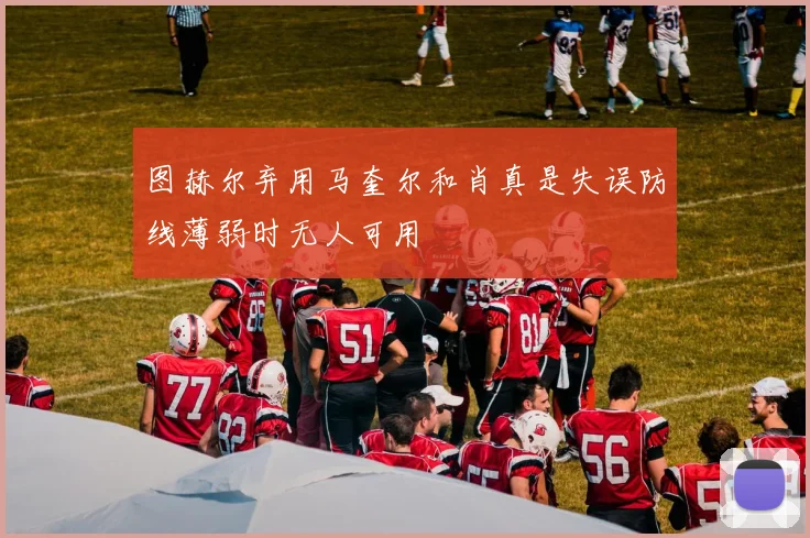 图赫尔弃用马奎尔和肖真是失误防线薄弱时无人可用