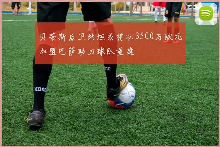 贝蒂斯后卫纳坦或将以3500万欧元加盟巴萨助力球队重建