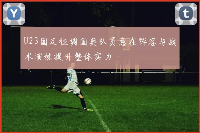 U23国足征调国奥队员意在阵容与战术演练提升整体实力