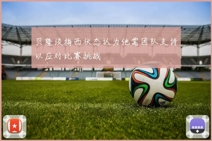 贝隆谈梅西状态认为他需团队支持以应对比赛挑战