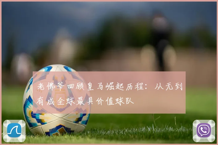 老佛爷回顾皇马崛起历程：从无到有成全球最具价值球队