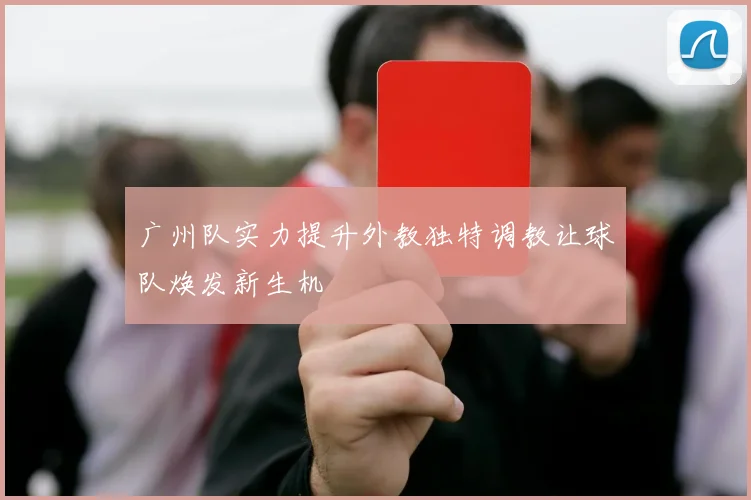 广州队实力提升外教独特调教让球队焕发新生机