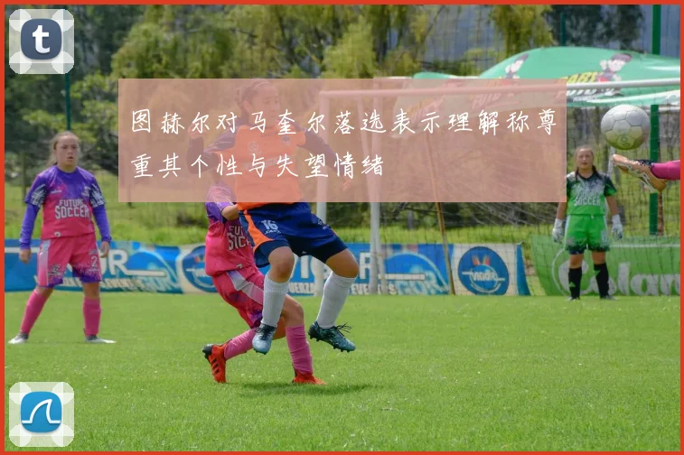 图赫尔对马奎尔落选表示理解称尊重其个性与失望情绪