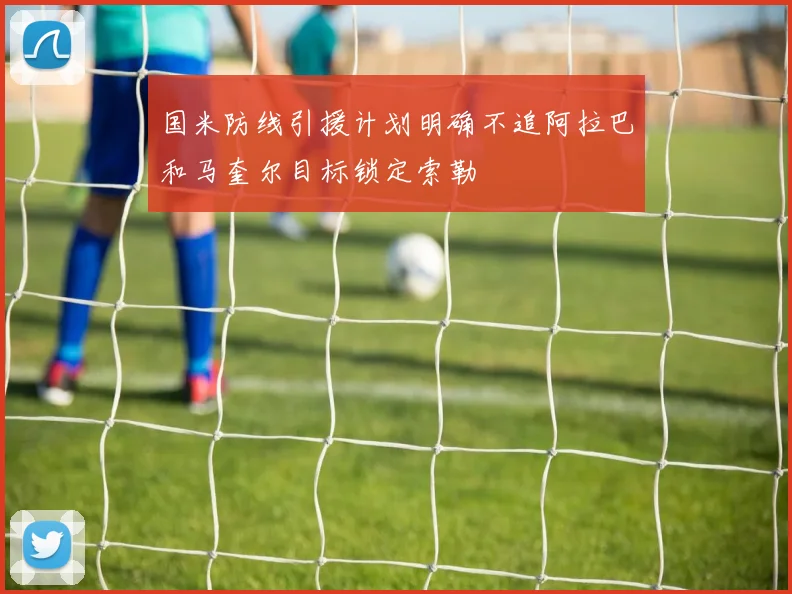 国米防线引援计划明确不追阿拉巴和马奎尔目标锁定索勒