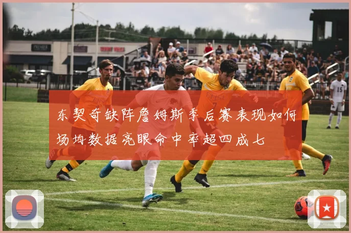 东契奇缺阵詹姆斯季后赛表现如何场均数据亮眼命中率超四成七