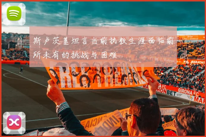 斯卢茨基坦言当前执教生涯面临前所未有的挑战与困难