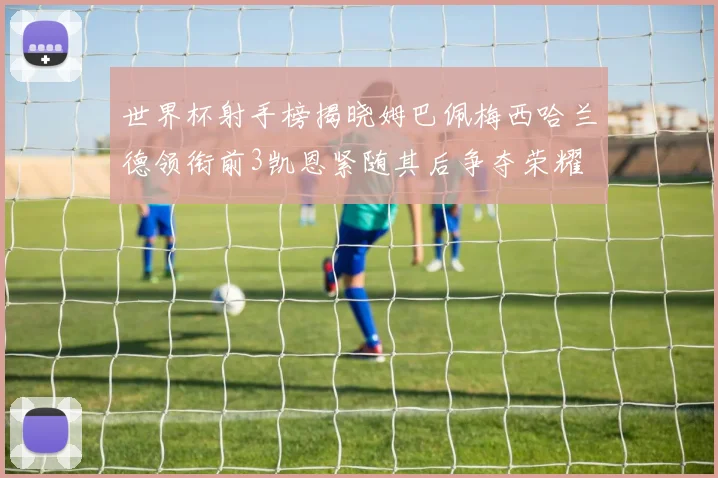 世界杯射手榜揭晓姆巴佩梅西哈兰德领衔前3凯恩紧随其后争夺荣耀