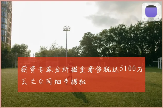 薪资专家分析掘金奢侈税达5100万瓦兰合同细节揭秘