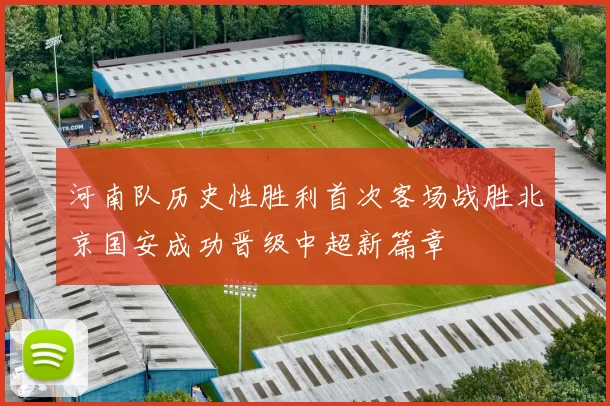 河南队历史性胜利首次客场战胜北京国安成功晋级中超新篇章