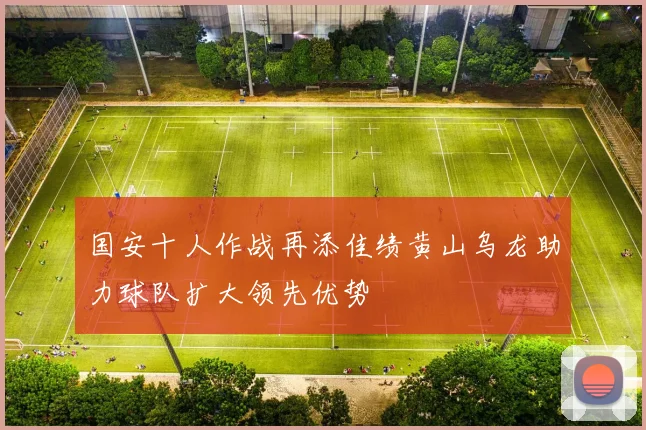国安十人作战再添佳绩黄山乌龙助力球队扩大领先优势